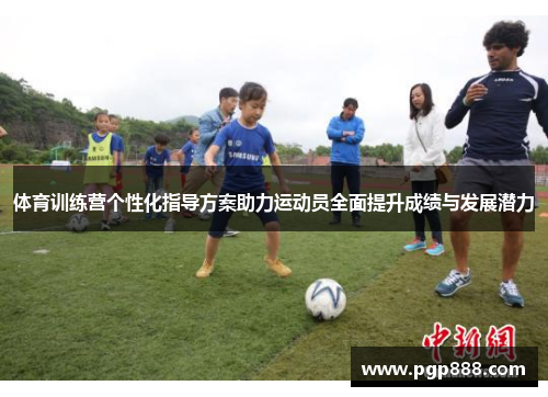 体育训练营个性化指导方案助力运动员全面提升成绩与发展潜力